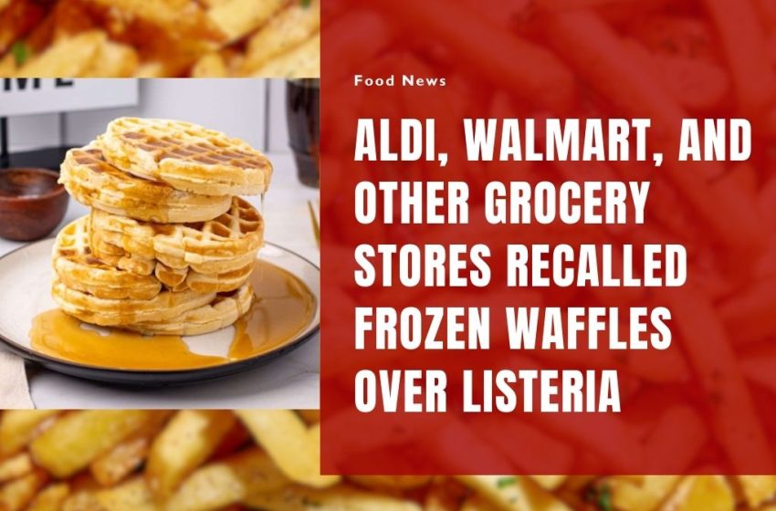 Aldi, Walmart, and Other Grocery Stores Recalled Frozen Waffles Over Listeria