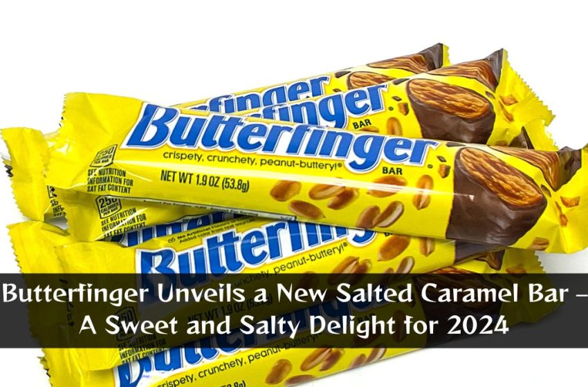 Butterfinger Unveils a New Salted Caramel Bar – A Sweet and Salty Delight for 2024