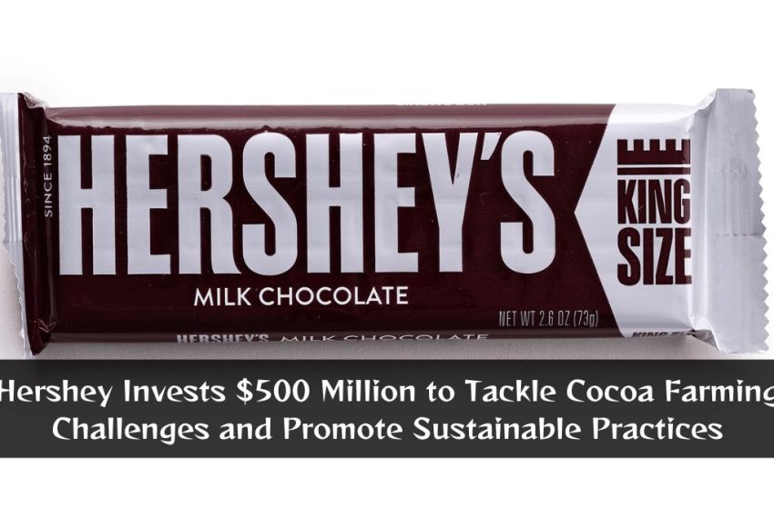 Hershey Invests $500 Million to Tackle Cocoa Farming Challenges and Promote Sustainable Practices