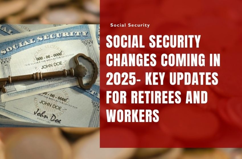 Social Security Changes Coming in 2025- Key Updates for Retirees and Workers