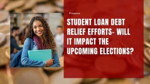 Student Loan Debt Relief Efforts- Will It Impact the Upcoming Elections?