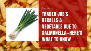 Trader Joe's Recalls Green Onions Due To Salmonella—Here's What to Know