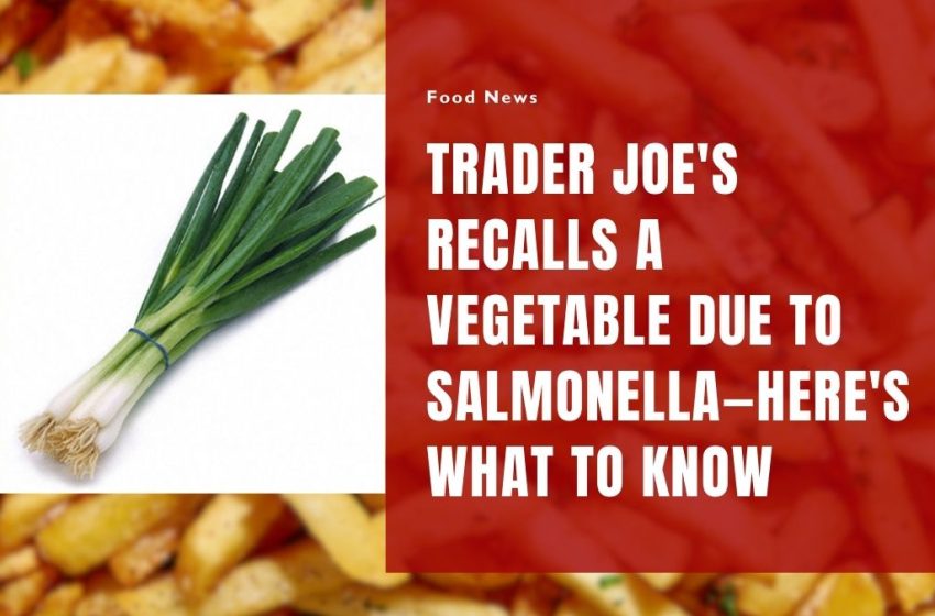 Trader Joe's Recalls Green Onions Due To Salmonella—Here's What to Know