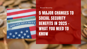 5 Major Changes to Social Security Benefits in 2025 - What You Need to Know