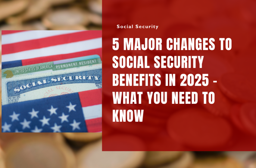 5 Major Changes to Social Security Benefits in 2025 - What You Need to Know